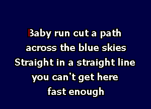 Baby run out a path
across the blue skies
Straight in a straight line
you can't get here
fast enough