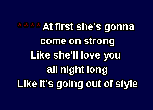 At first she's gonna
come on strong

Like she'll love you
all night long
Like it's going out of style