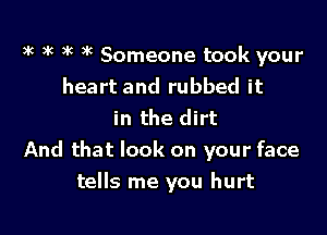 tk 3'5 )k )k Someone took your
heart and rubbed it

in the dirt
And that look on your face
tells me you hurt