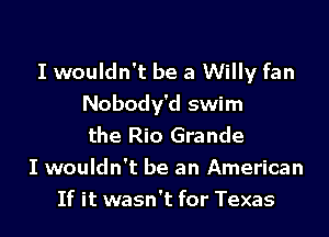 I wouldn't be a Willy fan
Nobody'd swim

the Rio Grande
I wouldn't be an American
If it wasn't for Texas