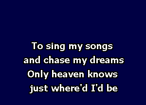 To sing my songs

and chase my dreams
Only heaven knows
just where'd I'd be