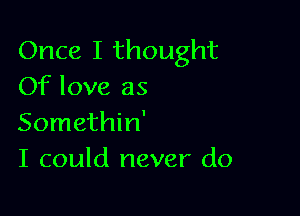 Once I thought
Of love as

Somethin'
I could never do