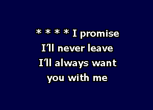 )k )k ax )3 I promise
I'll never leave

I'll always want
you with me