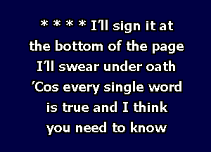 9k )k 3k )K I'll sign it at
the bottom of the page
I'll swear under oath

'Cos every single word
is true and I think

you need to know I