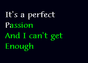 It's a perfect
Passion

And I can't get
Enough