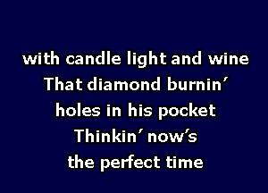 with candle light and wine
That diamond burnin'

holes in his pocket
Thinkin' now's
the perfect time