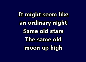 It might seem like
an ordinary night

Same old stars
The same old
moon up high