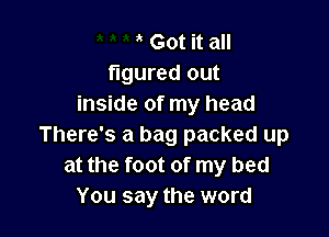 ' Got it all
figured out
inside of my head

There's a bag packed up
at the foot of my bed
You say the word