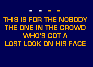 THIS IS FOR THE NOBODY
THE ONE IN THE CROWD
WHO'S GOT A
LOST LOOK ON HIS FACE