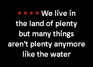 OOOOWeIivein
the land of plenty

but many things
aren't plenty anymore
like the water