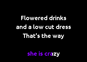 Flowered drinks
and a low cut dress

That's the way

she is crazy
