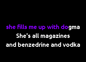 she fills me up with dogma
She's all magazines
and benzedrine and vodka