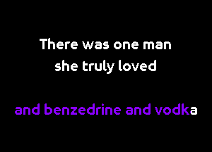 There was one man
she truly loved

and benzedrine and vodka