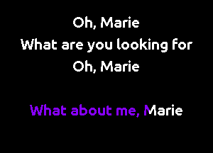 Oh, Marie
What are you looking For
Oh, Marie

What about me, Marie