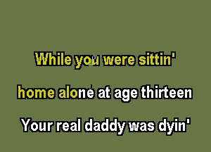 While you were sittin'

home alone at age thirteen

Your real daddy was dyin'