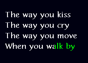 The way you kiss
The way you cry

The way you move
When you walk by
