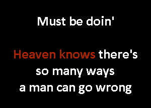 Must be doin'

Heaven knows there's
so many ways
a man can go wrong