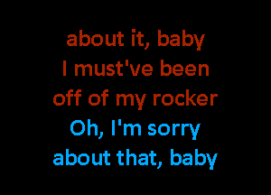 about it, baby
I must've been

off of my rocker
Oh, I'm sorry
about that, baby