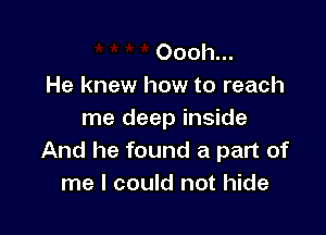 Oooh...
He knew how to reach

me deep inside
And he found a part of
me I could not hide