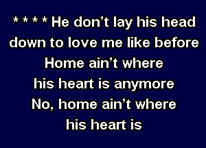 1k 1k 1k 1k He donit lay his head
down to love me like before
Home ainit where
his heart is anymore
No, home ainit where
his heart is