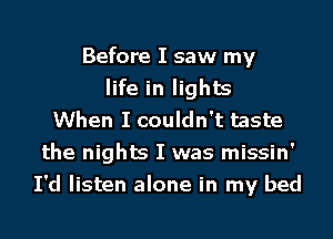 Before I saw my
life in lights
When I couldn't taste
the nights I was missin'
I'd listen alone in my bed