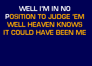 WELL I'M IN NO
POSITION T0 JUDGE 'EM
WELL HEAVEN KNOWS

IT COULD HAVE BEEN ME