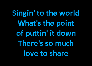 Singin' to the world
What's the point

of puttin' it down
There's so much
love to share