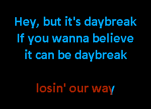 Hey, but it's daybreak
If you wanna believe

it can be daybreak

Iosin' our way