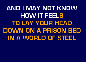 AND I MAY NOT KNOW
HOW IT FEELS
T0 LAY YOUR HEAD
DOWN ON A PRISON BED
IN A WORLD OF STEEL