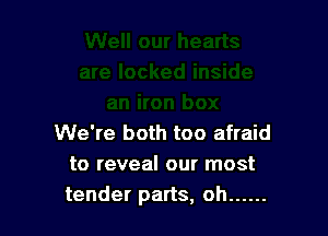 We're both too afraid
to reveal our most
tender parts, oh ......