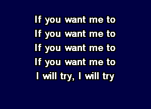 If you want me to
If you want me to
If you want me to

If you want me to
I will try, I will try