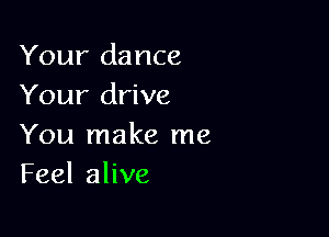 Your dance
Your drive

You make me
Feel alive