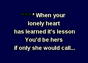 When your
lonely heart

has learned it's lesson
You'd be hers
if only she would call...