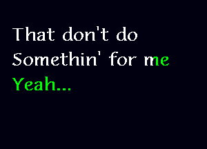 That don't do
Somethin' for me

Yeah...