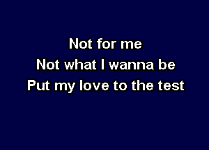 Not for me
Not what I wanna be

Put my love to the test