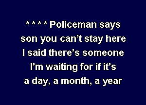 , Policeman says
son you cam stay here

I said there s someone
Pm waiting for if its
a day, a month, a year