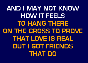 AND I MAY NOT KNOW
HOW IT FEELS
TO HANG THERE
ON THE CROSS T0 PROVE
THAT LOVE IS REAL
BUT I GOT FRIENDS
THAT DO