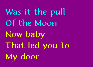 Was it the pull
Of the Moon

Now baby
That led you to
My door