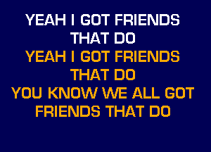 YEAH I GOT FRIENDS
THAT DO
YEAH I GOT FRIENDS
THAT DO
YOU KNOW WE ALL GOT
FRIENDS THAT DO