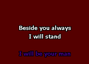 Beside you always

I will stand