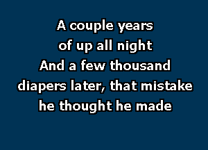 A couple years
of up all night
And a few thousand
diapers later, that mistake
he thought he made