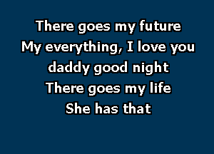 There goes my future
My everything, I love you
daddy good night

There goes my life
She has that