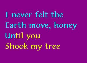 I never felt the
Earth move, honey

Until you
Shook my tree