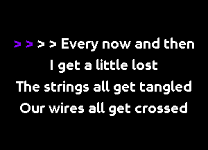 a- a- a- a- Every now and then
I get a little lost
The strings all get tangled
Our wires all get crossed