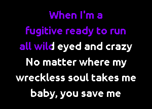 When I'm a
fugitive ready to run
all wild eyed and crazy
No matter where my
wreckless soul takes me
baby, you save me