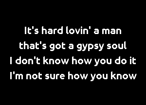 It's hard lovin' a man
that's got a gypsy soul
I don't know how you do it
I'm not sure how you know