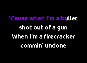 'Cause when I'm a bullet
shot out oF a gun

When I'm a Firecracker
commin' undone
