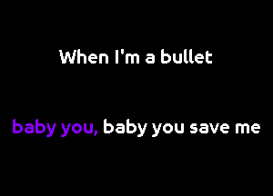 When I'm a bullet

baby you, baby you save me
