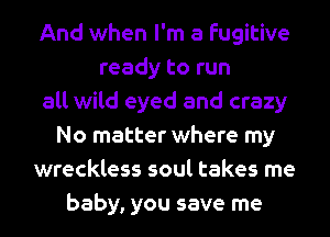 And when I'm a fugitive
ready to run
all wild eyed and crazy
No matter where my
wreckless soul takes me
baby, you save me