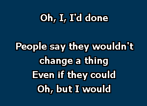 Oh, I, I'd done

People say they wouldn't

change a thing
Even if they could
Oh, but I would